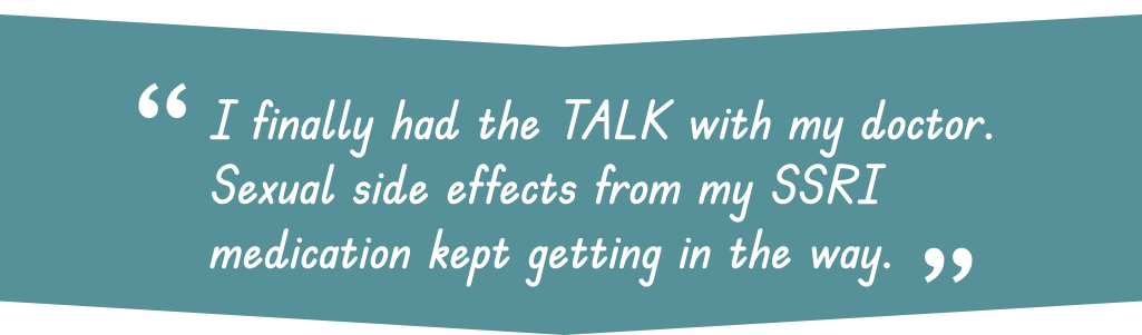 Patient quote saying I finally had the TALK with my doctor. Sexual side effects from my SSRI medication kept getting in the way.